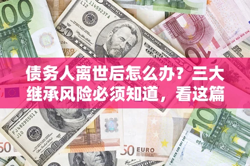 武汉债务人离世后怎么办？三大继承风险必须知道，看这篇就够了