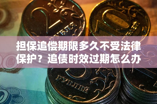 武汉担保追偿期限多久不受法律保护？追债时效过期怎么办？