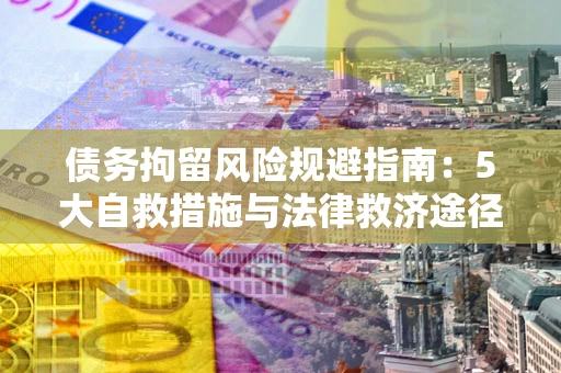 武汉债务拘留风险规避指南：5大自救措施与法律救济途径