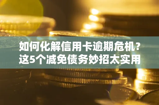 武汉如何化解信用卡逾期危机？这5个减免债务妙招太实用
