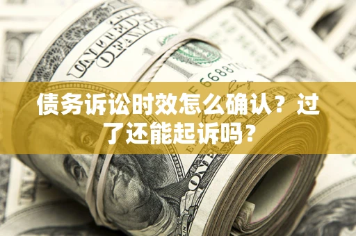 武汉债务诉讼时效怎么确认？过了还能起诉吗？