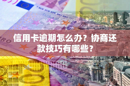 武汉信用卡逾期怎么办？协商还款技巧有哪些？