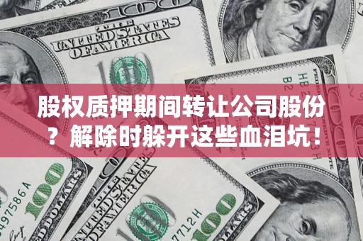 武汉股权质押期间转让公司股份？解除时躲开这些血泪坑！