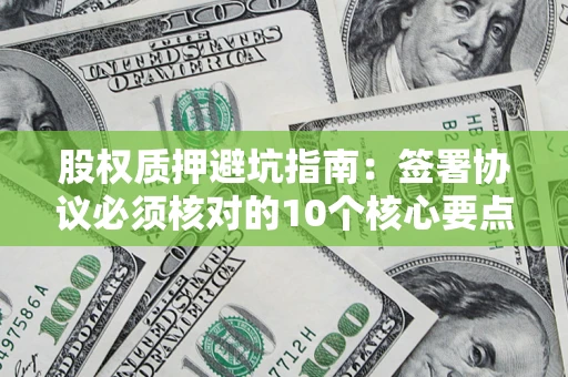 武汉股权质押避坑指南:签署协议必须核对的10个核心要点 武汉股权质押避坑指南:签署协议必须核对的10个核心要点
