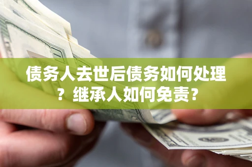 武汉债务人去世后债务如何处理？继承人如何免责？