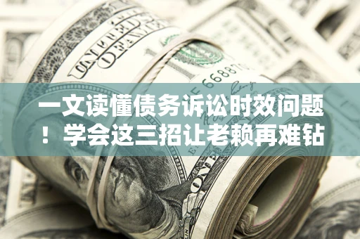 武汉一文读懂债务诉讼时效问题！学会这三招让老赖再难钻空子
