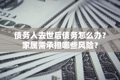 武汉债务人去世后债务怎么办？家属需承担哪些风险？
