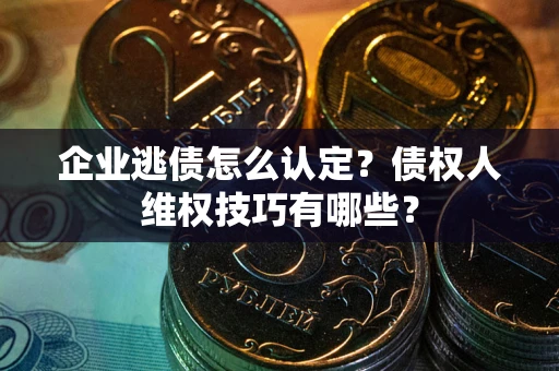 武汉企业逃债怎么认定？债权人维权技巧有哪些？
