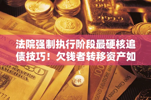 武汉法院强制执行阶段最硬核追债技巧！欠钱者转移资产如何破解？