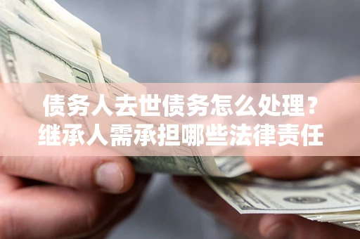 武汉债务人去世债务怎么处理？继承人需承担哪些法律责任？