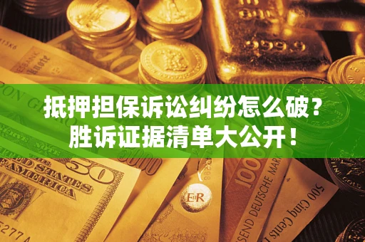 武汉抵押担保诉讼纠纷怎么破？胜诉证据清单大公开！