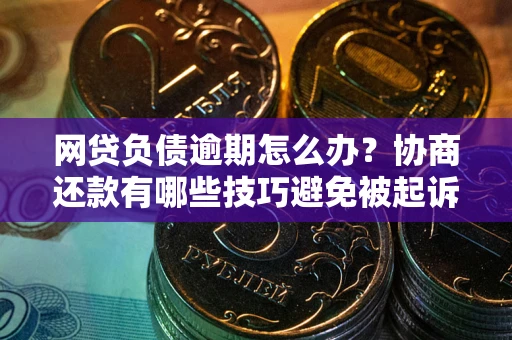 武汉网贷负债逾期怎么办？协商还款有哪些技巧避免被起诉？