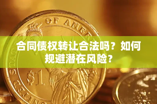 武汉合同债权转让合法吗?如何规避潜在风险? 武汉合同债权转让合法吗?如何规避潜在风险?
