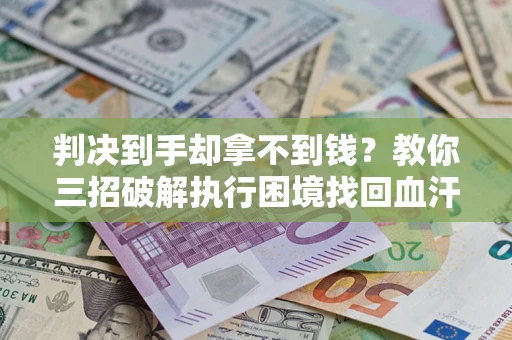 武汉判决到手却拿不到钱？教你三招破解执行困境找回血汗钱