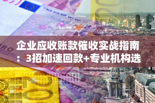 武汉企业应收账款催收实战指南：3招加速回款+专业机构选择避坑