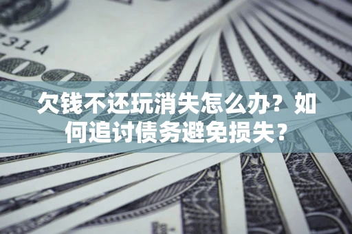 武汉欠钱不还玩消失怎么办？如何追讨债务避免损失？