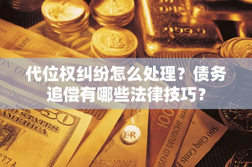 武汉代位权纠纷怎么处理？债务追偿有哪些法律技巧？