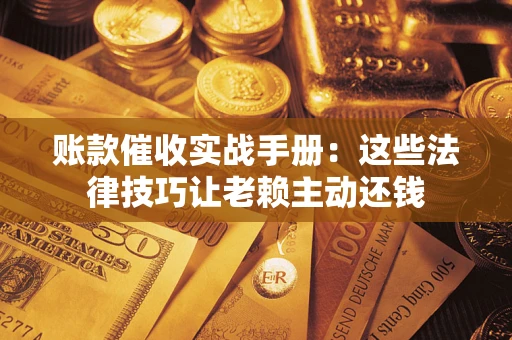 武汉账款催收实战手册：这些法律技巧让老赖主动还钱