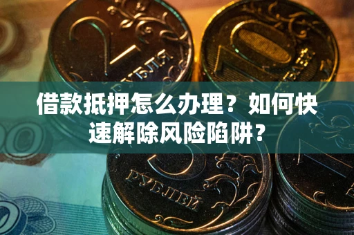 武汉借款抵押怎么办理？如何快速解除风险陷阱？