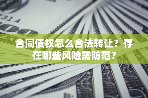 武汉合同债权怎么合法转让？存在哪些风险需防范？