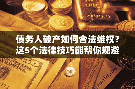武汉债务人破产如何合法维权？这5个法律技巧能帮你规避风险