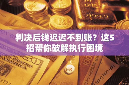 武汉判决后钱迟迟不到账？这5招帮你破解执行困境