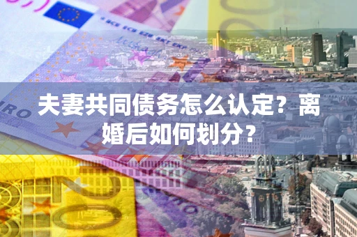 武汉夫妻共同债务怎么认定？离婚后如何划分？