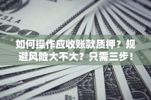 武汉如何操作应收账款质押？规避风险大不大？只需三步！