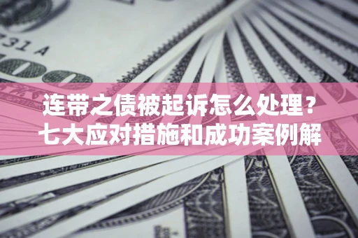 武汉连带之债被起诉怎么处理？七大应对措施和成功案例解析