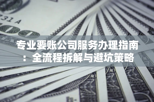 武汉专业要账公司服务办理指南：全流程拆解与避坑策略