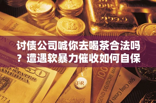 武汉讨债公司喊你去喝茶合法吗？遭遇软暴力催收如何自保？