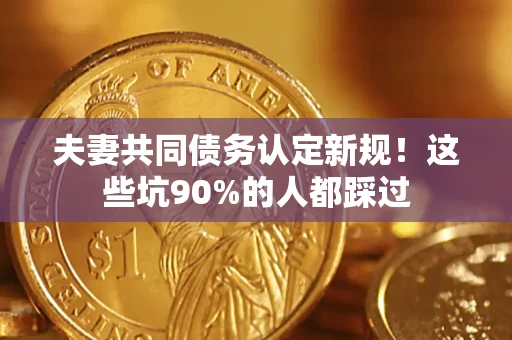 武汉夫妻共同债务认定新规！这些坑90%的人都踩过