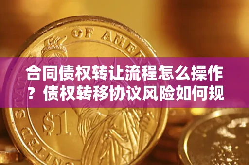 武汉合同债权转让流程怎么操作？债权转移协议风险如何规避？