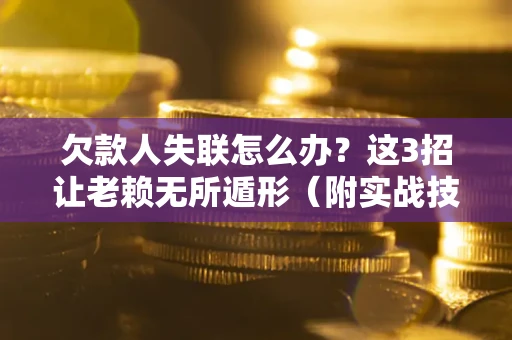 武汉欠款人失联怎么办？这3招让老赖无所遁形（附实战技巧）