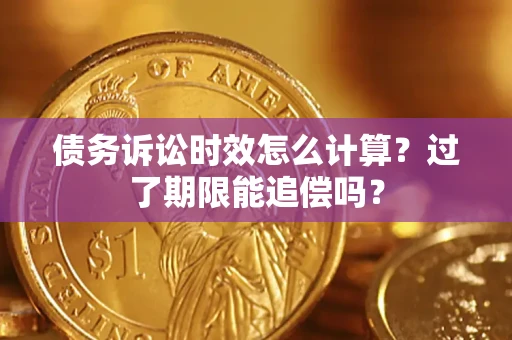 武汉债务诉讼时效怎么计算？过了期限能追偿吗？
