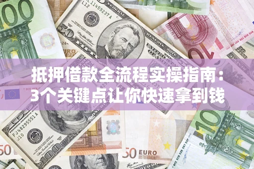 武汉抵押借款全流程实操指南：3个关键点让你快速拿到钱