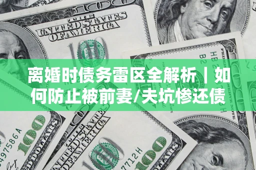 武汉离婚时债务雷区全解析｜如何防止被前妻/夫坑惨还债？
