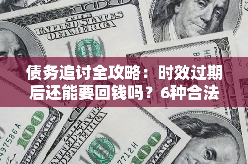 武汉债务追讨全攻略：时效过期后还能要回钱吗？6种合法手段助你维权