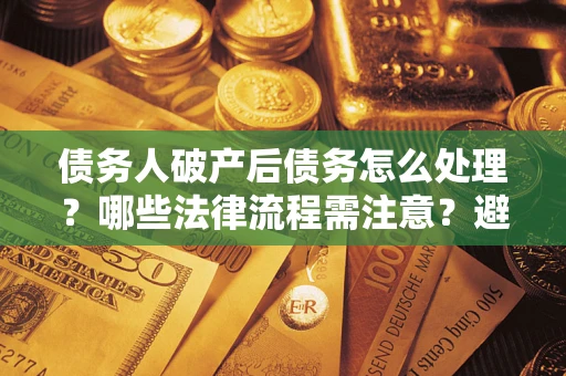 武汉债务人破产后债务怎么处理？哪些法律流程需注意？避免踩坑指南