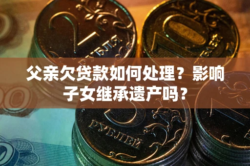 武汉父亲欠贷款如何处理?影响子女继承遗产吗? 武汉父亲欠贷款如何处理?影响子女继承遗产吗?