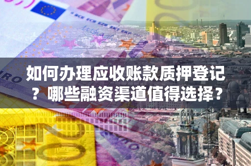 武汉如何办理应收账款质押登记？哪些融资渠道值得选择？