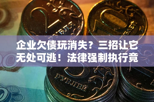 武汉企业欠债玩消失？三招让它无处可逃！法律强制执行竟比讨债公司还狠？