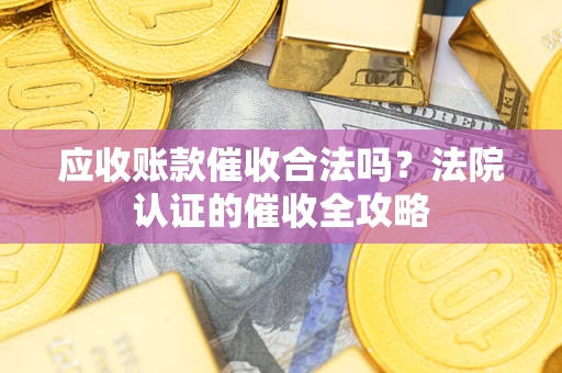 武汉应收账款催收合法吗？法院认证的催收全攻略