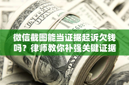 武汉微信截图能当证据起诉欠钱吗？律师教你补强关键证据
