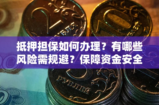 武汉抵押担保如何办理？有哪些风险需规避？保障资金安全