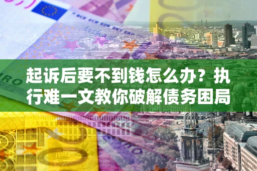 武汉起诉后要不到钱怎么办？执行难一文教你破解债务困局