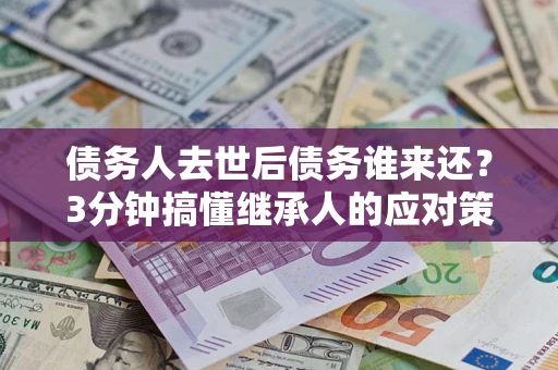 武汉债务人去世后债务谁来还？3分钟搞懂继承人的应对策略