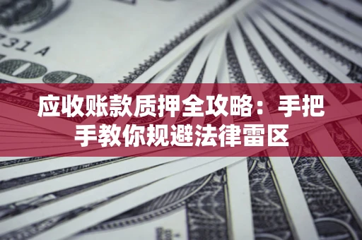 武汉应收账款质押全攻略：手把手教你规避法律雷区