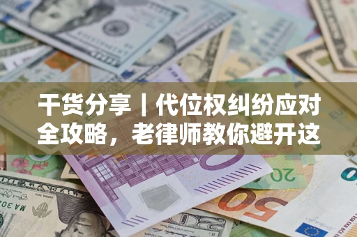 武汉干货分享｜代位权纠纷应对全攻略，老律师教你避开这5大雷区