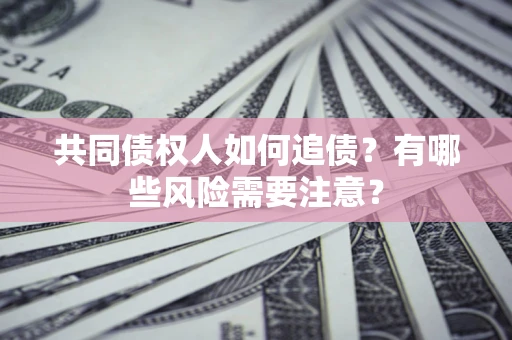 武汉共同债权人如何追债？有哪些风险需要注意？
